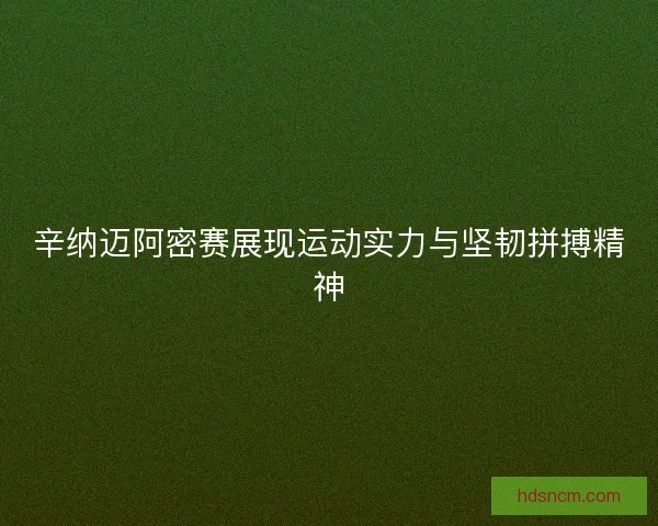 辛纳迈阿密赛展现运动实力与坚韧拼搏精神