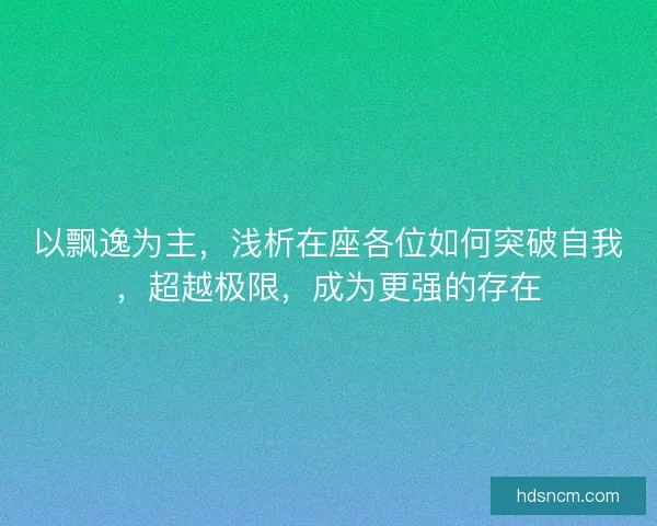 以飘逸为主，浅析在座各位如何突破自我，超越极限，成为更强的存在